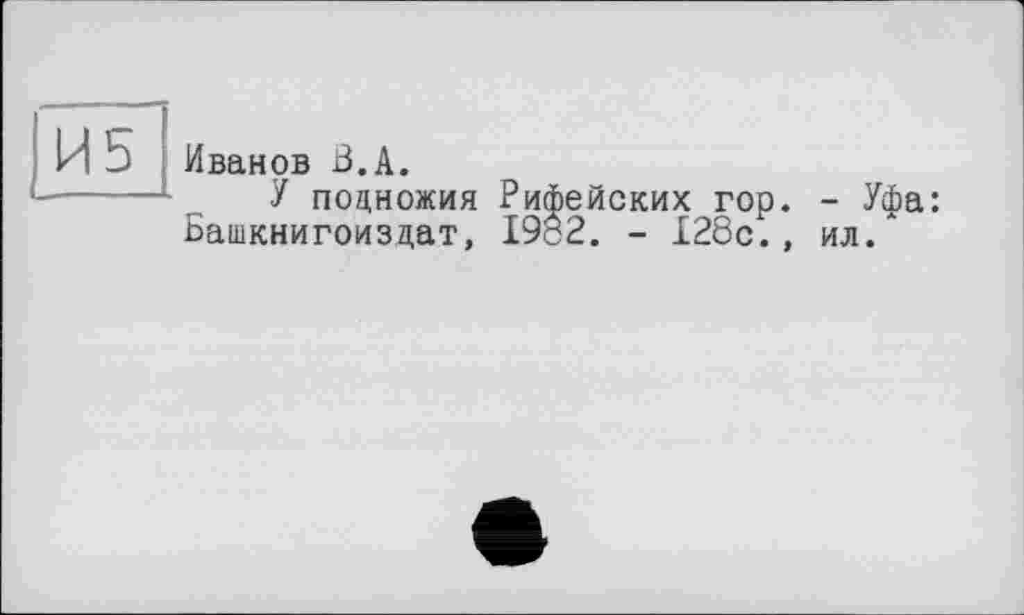 ﻿И5
Иванов ß.A.
У подножия Рифейских гор. - Уфа: Башкнигоиздат, 1982. - 128с., ил/